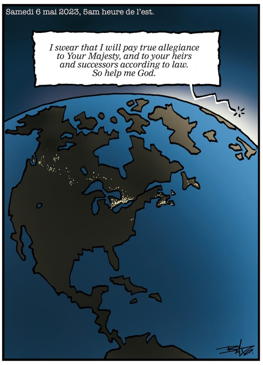 Titre :  Samedi 6 mai 2023, 5 h heure de l’Est.  Illustration : Dessin de l’Amérique du Nord vue de l’espace, avec une bulle de discussion venant de l’autre côté de l’Atlantique : I swear I will pay true allegiance to your Majesty, and to theirs and successors according to law. So help me God. Au Québec, toutes les lumières sont éteintes. C’est l’inverse dans le reste du Canada.