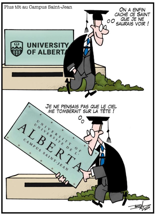 Titre : Plus tôt au campus de Saint-Jean. Illustration : Deux dessins superposés. Dans la case du haut, un universitaire content marche devant une enseigne University of Alberta. Il dit : On a enfin caché ce saint que je ne saurais voir! Dans la case du bas, le même homme, déçu, tient une nouvelle enseigne qui stipule : University of / Université de l'Alberta / Campus Saint-Jean. Il dit : Je ne pensais pas que le ciel me tomberait sur la tête !