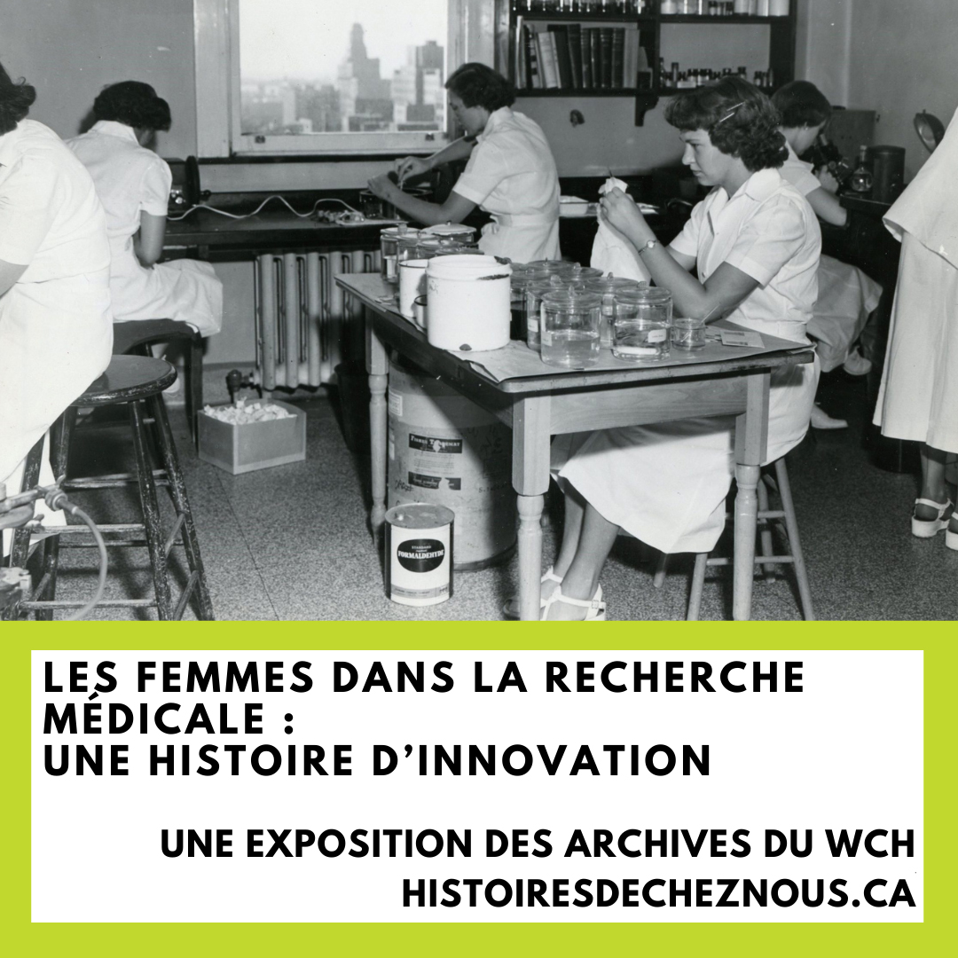 Photo en noir et blanc de femmes scientifiques, avec texte sur fond vert se lisant « Les femmes et la recherche médicale – Une histoire d’innovation. Une exposition des archives du WCH. histoiredecheznous.ca »