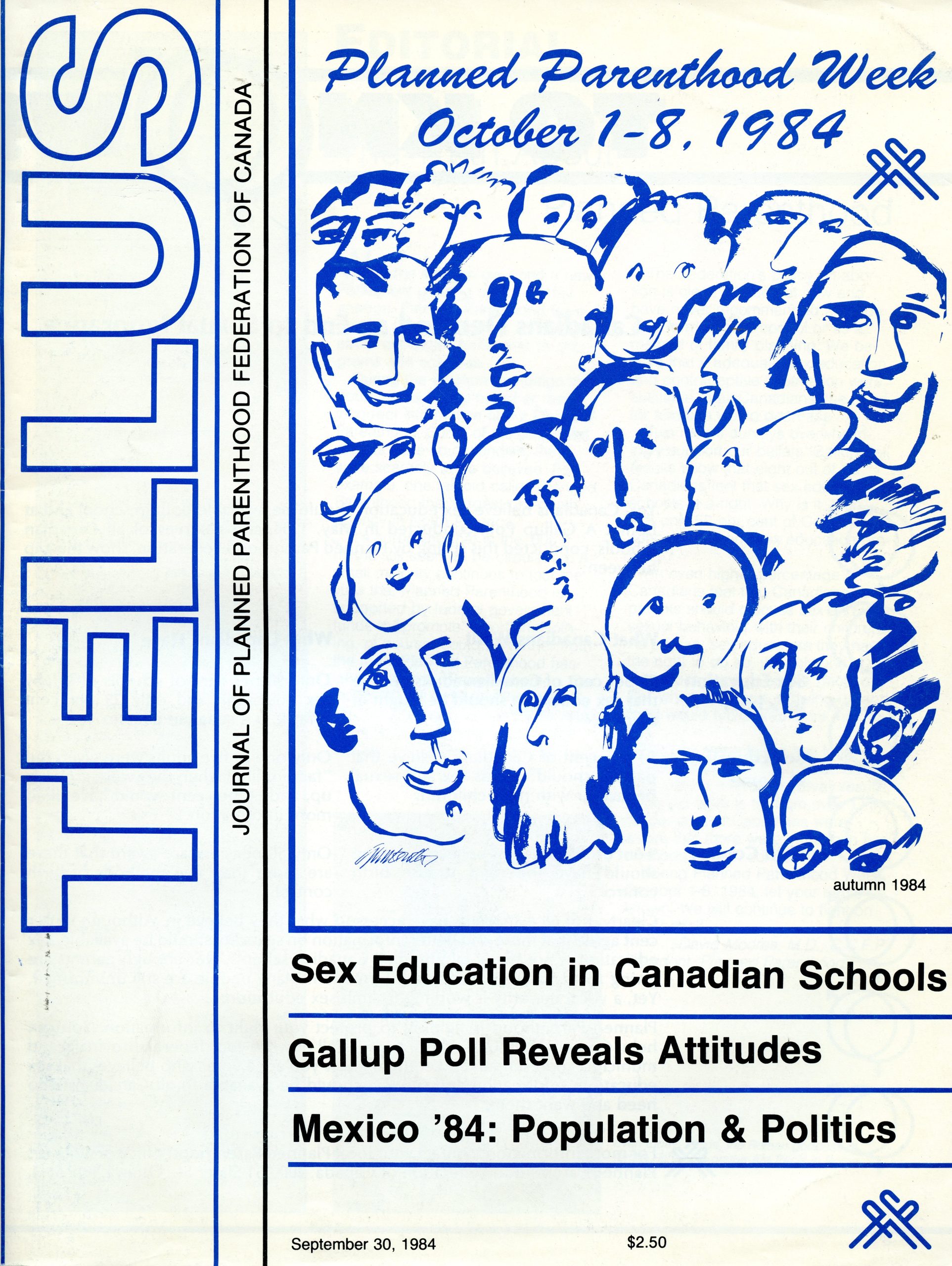 Couverture d’un magazine intitulé TELLUS du Journal of Planned Parenthood Federation of Canada. Elle inclut des illustrations prédominantes en bleu sur un fond blanc où l’on voit des visages humains dessinés avec des lignes simples. Les visages se chevauchent et leur expression varie. TELLUS est imprimé à la verticale en lettres majuscules bleues. Le long du rebord supérieur on voit écrit en cursive Planned Parenthood October 1-8, 1984. En dessous des illustrations se trouvent trois titres d’articles se lisant en anglais : Éducation sexuelle dans les écoles canadiennes, Un sondage Gallop révèle les attitudes, Mexique ‘84 : Population et politiques.